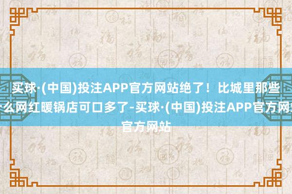 买球·(中国)投注APP官方网站绝了！比城里那些什么网红暖锅店可口多了-买球·(中国)投注APP官方网站