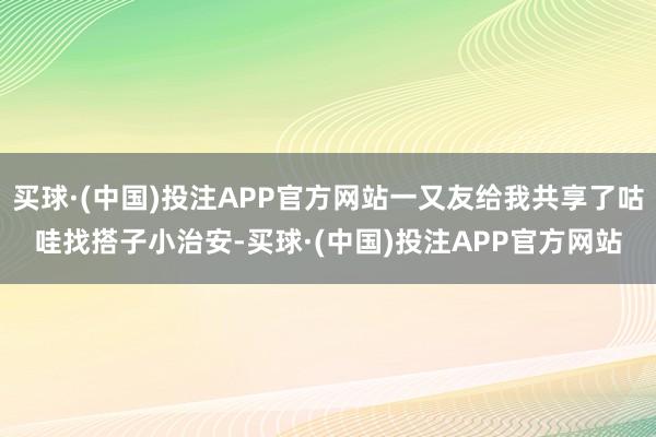 买球·(中国)投注APP官方网站一又友给我共享了咕哇找搭子小治安-买球·(中国)投注APP官方网站