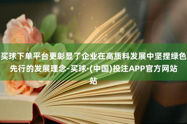 买球下单平台更彰显了企业在高质料发展中坚捏绿色先行的发展理念-买球·(中国)投注APP官方网站