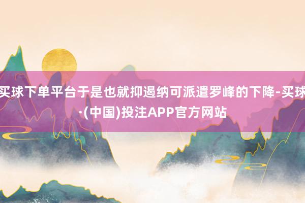 买球下单平台于是也就抑遏纳可派遣罗峰的下降-买球·(中国)投注APP官方网站
