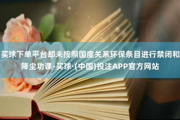 买球下单平台却未按照国度关系环保条目进行禁闭和降尘功课-买球·(中国)投注APP官方网站