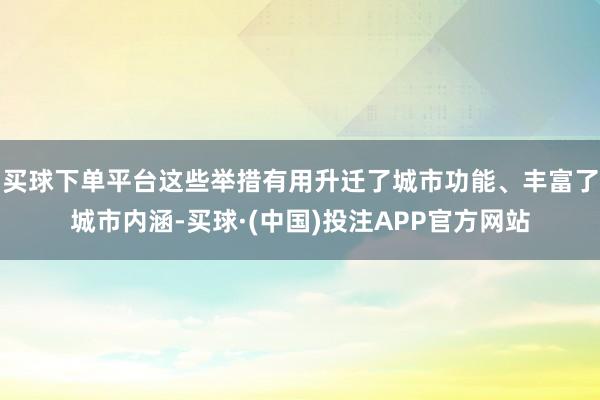 买球下单平台这些举措有用升迁了城市功能、丰富了城市内涵-买球·(中国)投注APP官方网站