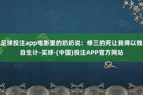 足球投注app电影里的奶奶说：修三的死让我得以独自生计-买球·(中国)投注APP官方网站
