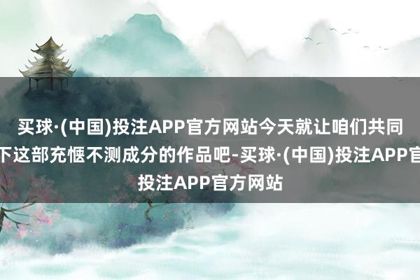 买球·(中国)投注APP官方网站今天就让咱们共同转头一下这部充惬不测成分的作品吧-买球·(中国)投注APP官方网站