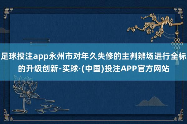 足球投注app永州市对年久失修的主判辨场进行全标的升级创新-买球·(中国)投注APP官方网站
