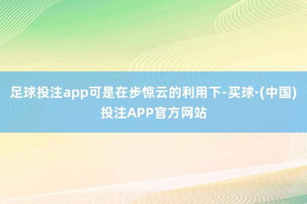 足球投注app可是在步惊云的利用下-买球·(中国)投注APP官方网站