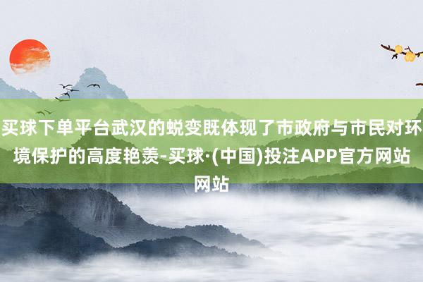 买球下单平台武汉的蜕变既体现了市政府与市民对环境保护的高度艳羡-买球·(中国)投注APP官方网站