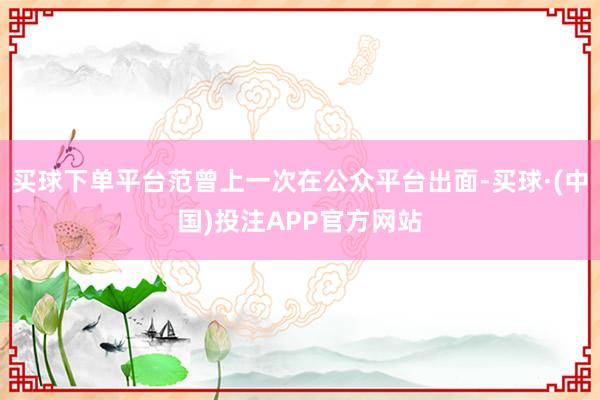 买球下单平台范曾上一次在公众平台出面-买球·(中国)投注APP官方网站