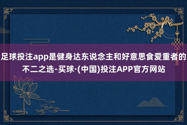 足球投注app是健身达东说念主和好意思食爱重者的不二之选-买球·(中国)投注APP官方网站