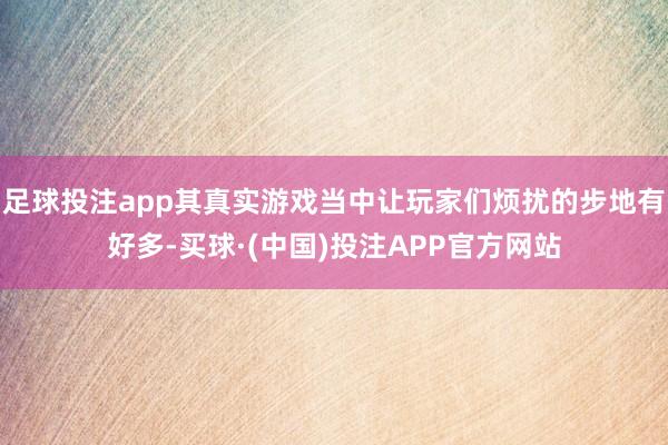 足球投注app其真实游戏当中让玩家们烦扰的步地有好多-买球·(中国)投注APP官方网站