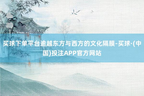 买球下单平台逾越东方与西方的文化隔膜-买球·(中国)投注APP官方网站