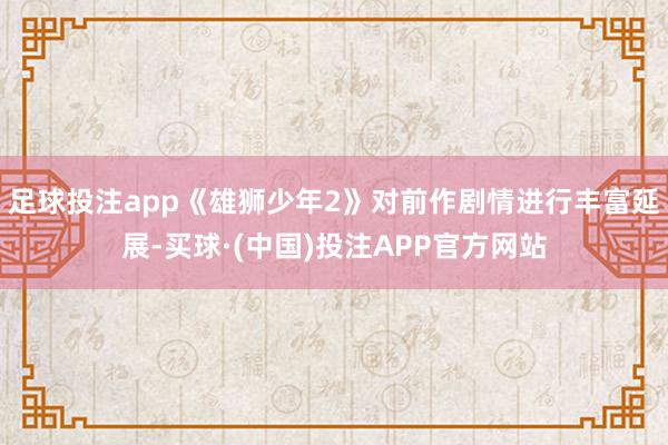 足球投注app《雄狮少年2》对前作剧情进行丰富延展-买球·(中国)投注APP官方网站