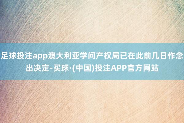 足球投注app澳大利亚学问产权局已在此前几日作念出决定-买球·(中国)投注APP官方网站