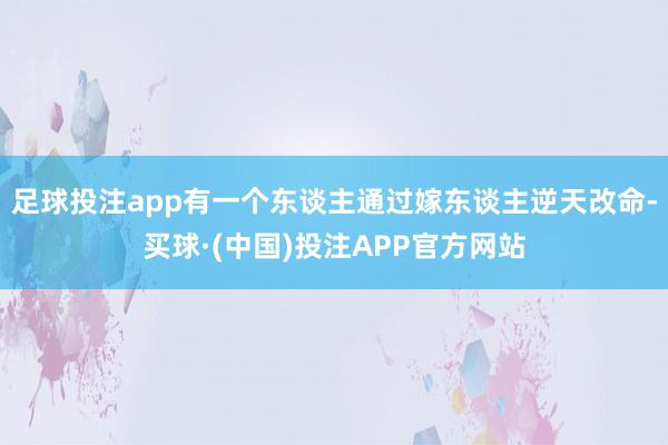 足球投注app有一个东谈主通过嫁东谈主逆天改命-买球·(中国)投注APP官方网站