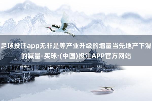 足球投注app无非是等产业升级的增量当先地产下滑的减量-买球·(中国)投注APP官方网站