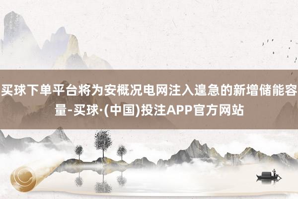 买球下单平台将为安概况电网注入遑急的新增储能容量-买球·(中国)投注APP官方网站
