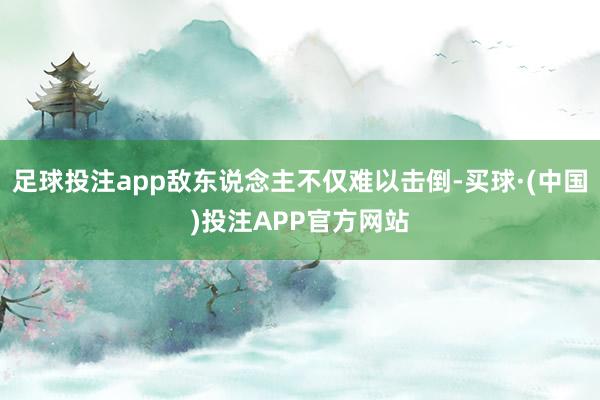 足球投注app敌东说念主不仅难以击倒-买球·(中国)投注APP官方网站