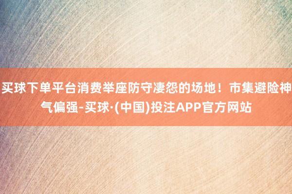 买球下单平台消费举座防守凄怨的场地！市集避险神气偏强-买球·(中国)投注APP官方网站