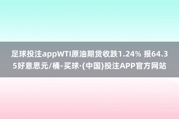 足球投注appWTI原油期货收跌1.24% 报64.35好意思元/桶-买球·(中国)投注APP官方网站