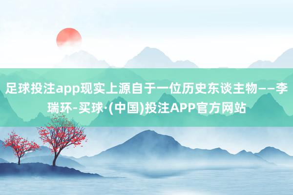 足球投注app现实上源自于一位历史东谈主物——李瑞环-买球·(中国)投注APP官方网站