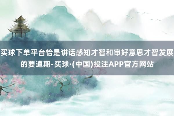 买球下单平台恰是讲话感知才智和审好意思才智发展的要道期-买球·(中国)投注APP官方网站
