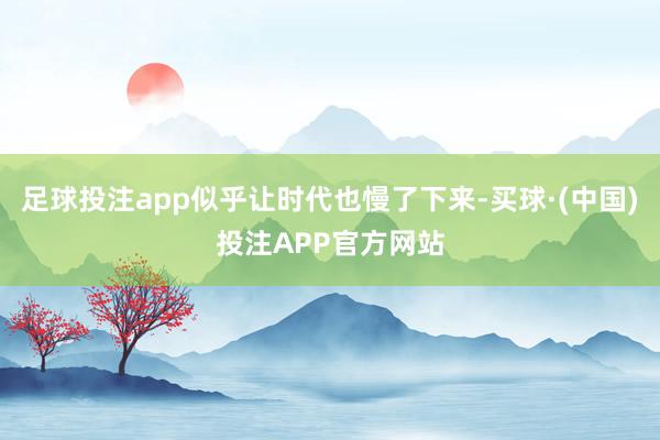 足球投注app似乎让时代也慢了下来-买球·(中国)投注APP官方网站