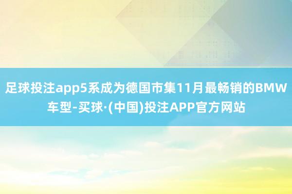 足球投注app5系成为德国市集11月最畅销的BMW车型-买球·(中国)投注APP官方网站
