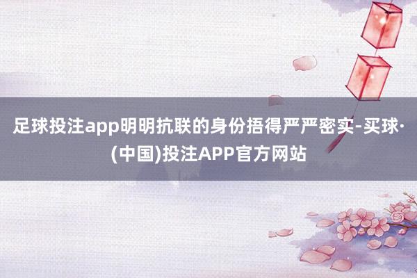 足球投注app明明抗联的身份捂得严严密实-买球·(中国)投注APP官方网站