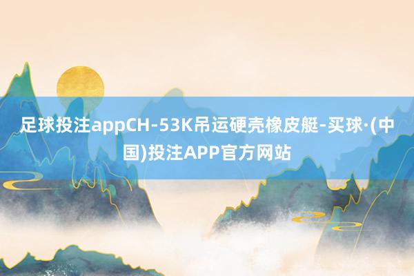 足球投注appCH-53K吊运硬壳橡皮艇-买球·(中国)投注APP官方网站