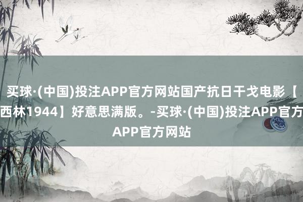 买球·(中国)投注APP官方网站国产抗日干戈电影【盘尼西林1944】好意思满版。-买球·(中国)投注APP官方网站