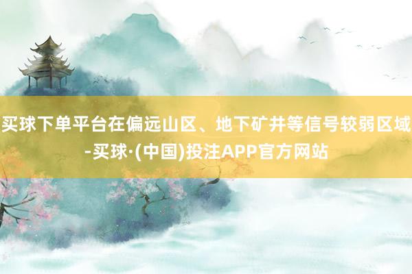买球下单平台在偏远山区、地下矿井等信号较弱区域-买球·(中国)投注APP官方网站