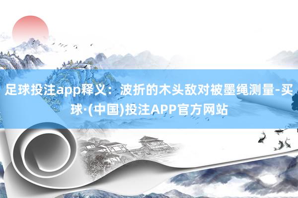足球投注app释义：波折的木头敌对被墨绳测量-买球·(中国)投注APP官方网站