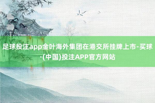 足球投注app金叶海外集团在港交所挂牌上市-买球·(中国)投注APP官方网站