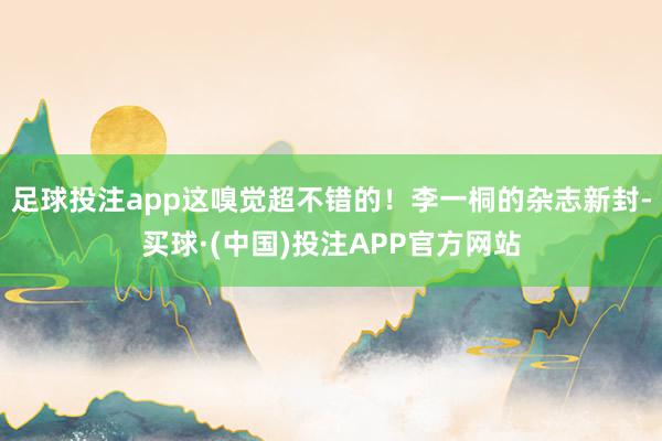 足球投注app这嗅觉超不错的！李一桐的杂志新封-买球·(中国)投注APP官方网站