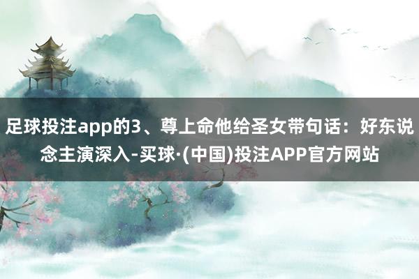 足球投注app的3、尊上命他给圣女带句话：好东说念主演深入-买球·(中国)投注APP官方网站