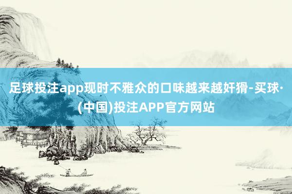 足球投注app现时不雅众的口味越来越奸猾-买球·(中国)投注APP官方网站
