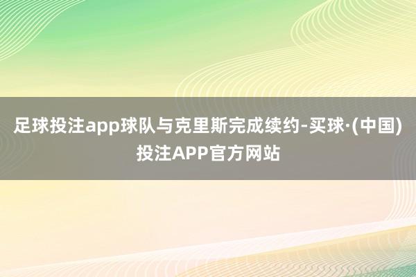 足球投注app球队与克里斯完成续约-买球·(中国)投注APP官方网站