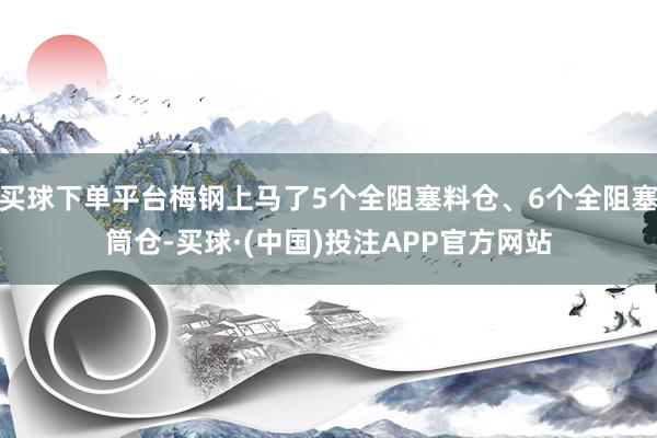 买球下单平台梅钢上马了5个全阻塞料仓、6个全阻塞筒仓-买球·(中国)投注APP官方网站