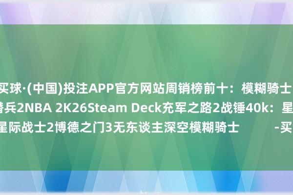买球·(中国)投注APP官方网站周销榜前十：模糊骑士：丝之歌无主之地4绝地潜兵2NBA 2K26Steam Deck充军之路2战锤40k：星际战士2博德之门3无东谈主深空模糊骑士          -买球·(中国)投注APP官方网站