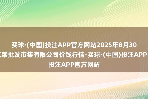 买球·(中国)投注APP官方网站2025年8月30日宁波蔬菜批发市集有限公司价钱行情-买球·(中国)投注APP官方网站