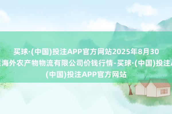 买球·(中国)投注APP官方网站2025年8月30日宁夏海吉星海外农产物物流有限公司价钱行情-买球·(中国)投注APP官方网站