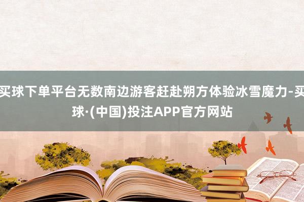 买球下单平台无数南边游客赶赴朔方体验冰雪魔力-买球·(中国)投注APP官方网站