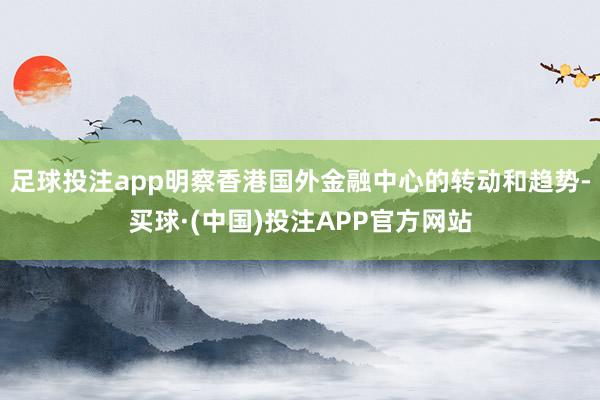 足球投注app明察香港国外金融中心的转动和趋势-买球·(中国)投注APP官方网站