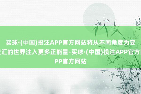 买球·(中国)投注APP官方网站将从不同角度为变乱交汇的世界注入更多正能量-买球·(中国)投注APP官方网站