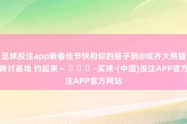 足球投注app新春佳节快和你的搭子到@成齐大熊猫繁育商讨基地 约起来～ ​​​-买球·(中国)投注APP官方网站