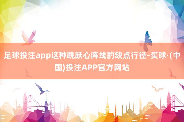 足球投注app这种跳跃心阵线的缺点行径-买球·(中国)投注APP官方网站