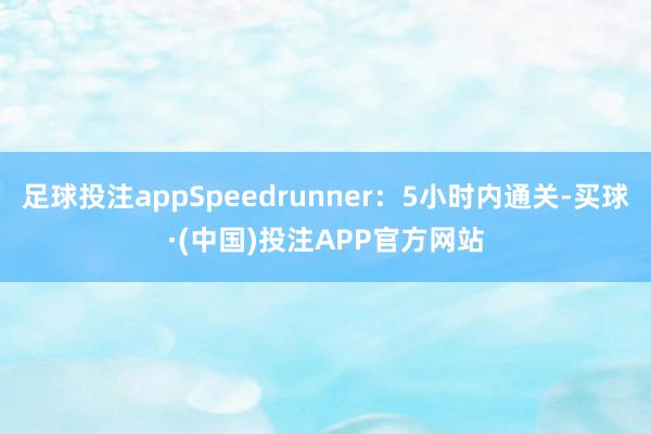 足球投注appSpeedrunner：5小时内通关-买球·(中国)投注APP官方网站