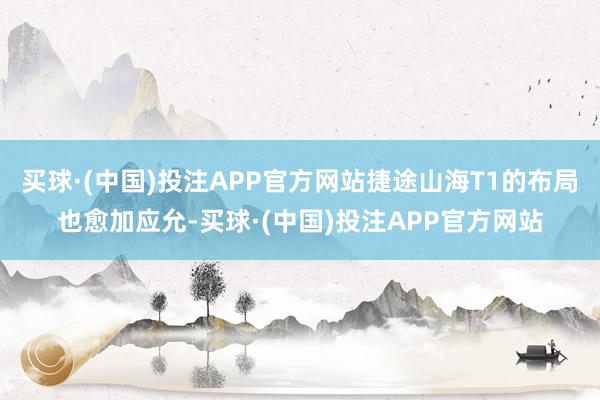 买球·(中国)投注APP官方网站捷途山海T1的布局也愈加应允-买球·(中国)投注APP官方网站