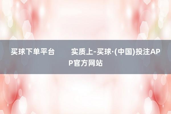 买球下单平台        实质上-买球·(中国)投注APP官方网站