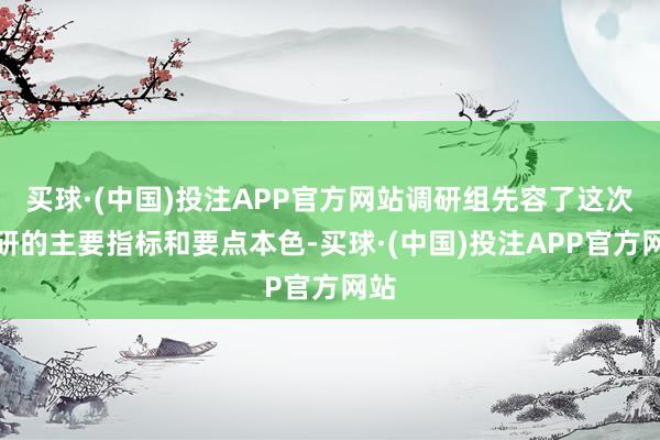 买球·(中国)投注APP官方网站调研组先容了这次调研的主要指标和要点本色-买球·(中国)投注APP官方网站